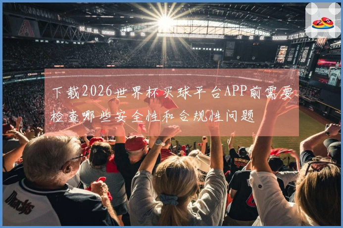 下载2026世界杯买球平台APP前需要检查哪些安全性和合规性问题