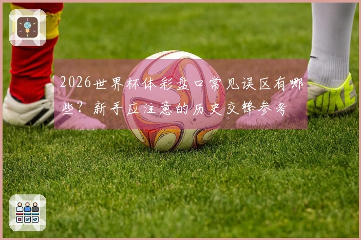 2026世界杯体彩盘口常见误区有哪些?新手应注意的历史交锋参考