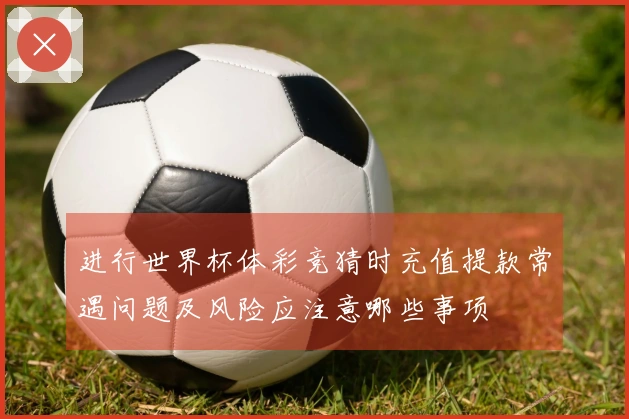 进行世界杯体彩竞猜时充值提款常遇问题及风险应注意哪些事项